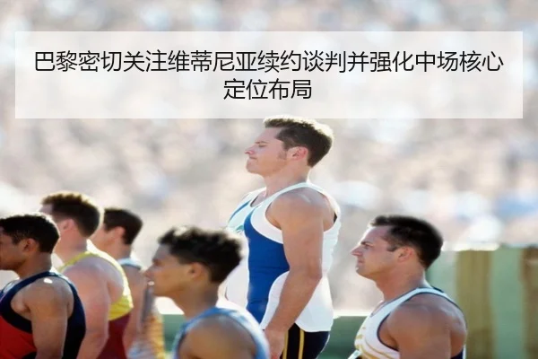 巴黎密切关注维蒂尼亚续约谈判并强化中场核心定位布局