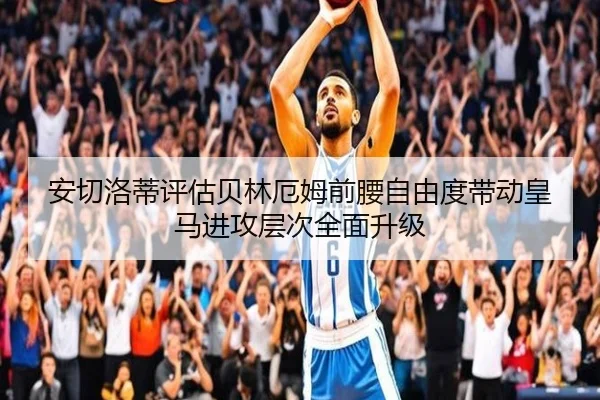 安切洛蒂评估贝林厄姆前腰自由度带动皇马进攻层次全面升级