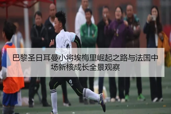 巴黎圣日耳曼小将埃梅里崛起之路与法国中场新核成长全景观察