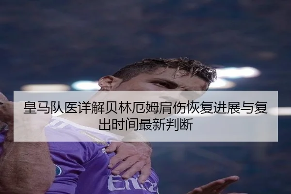 皇马队医详解贝林厄姆肩伤恢复进展与复出时间最新判断
