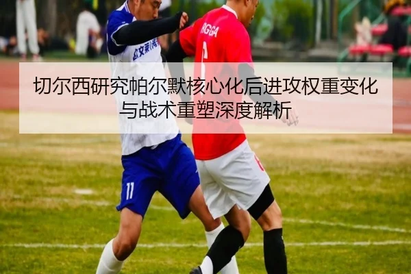 切尔西研究帕尔默核心化后进攻权重变化与战术重塑深度解析