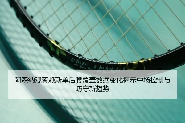 阿森纳观察赖斯单后腰覆盖数据变化揭示中场控制与防守新趋势