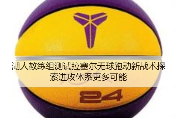 湖人教练组测试拉塞尔无球跑动新战术探索进攻体系更多可能