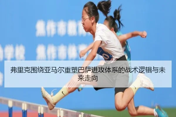 弗里克围绕亚马尔重塑巴萨进攻体系的战术逻辑与未来走向