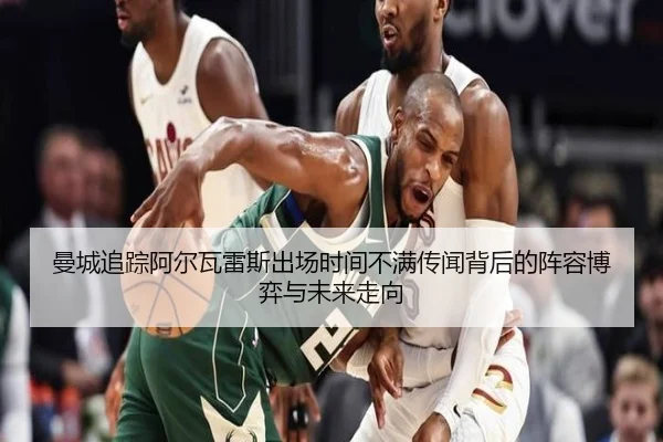 曼城追踪阿尔瓦雷斯出场时间不满传闻背后的阵容博弈与未来走向