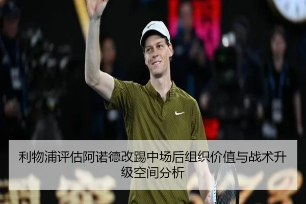 利物浦评估阿诺德改踢中场后组织价值与战术升级空间分析