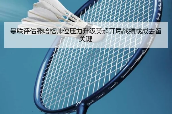 曼联评估滕哈格帅位压力升级英超开局战绩或成去留关键
