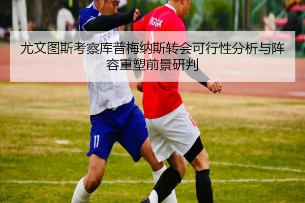 尤文图斯考察库普梅纳斯转会可行性分析与阵容重塑前景研判