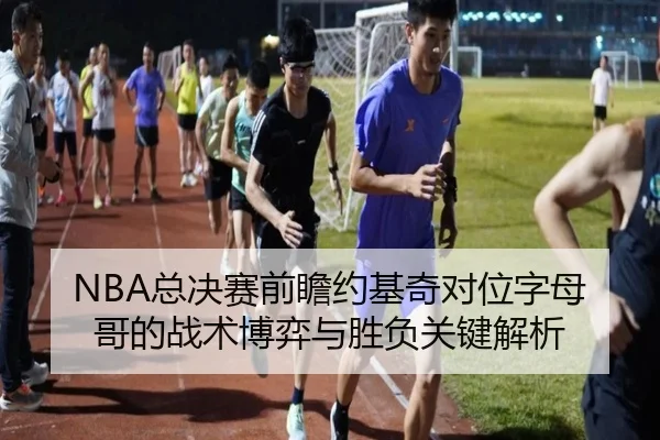 NBA总决赛前瞻约基奇对位字母哥的战术博弈与胜负关键解析
