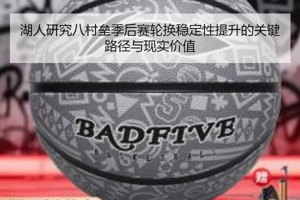 湖人研究八村垒季后赛轮换稳定性提升的关键路径与现实价值