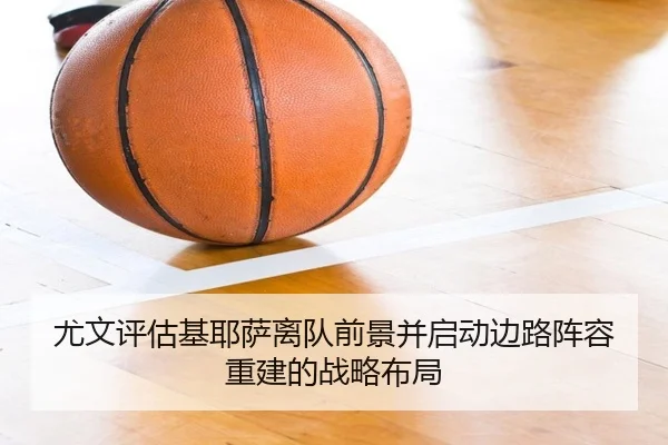 尤文评估基耶萨离队前景并启动边路阵容重建的战略布局