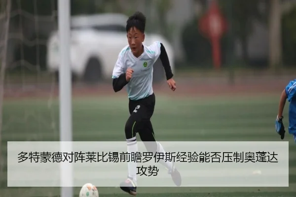 多特蒙德对阵莱比锡前瞻罗伊斯经验能否压制奥蓬达攻势