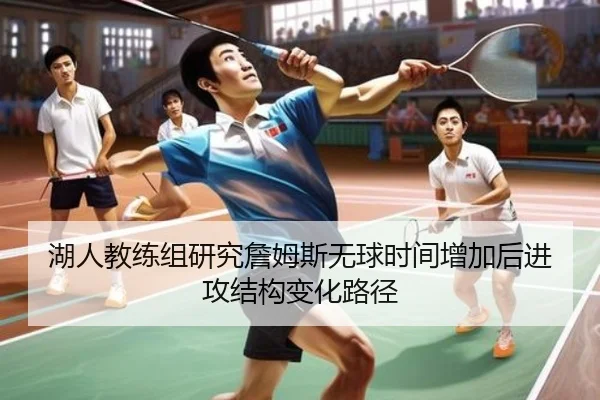 湖人教练组研究詹姆斯无球时间增加后进攻结构变化路径