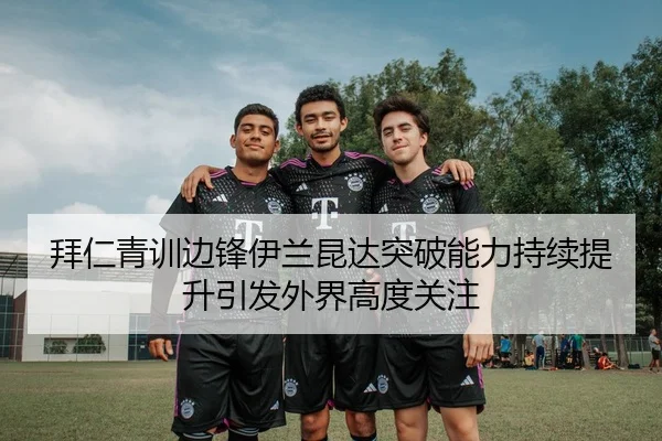 拜仁青训边锋伊兰昆达突破能力持续提升引发外界高度关注