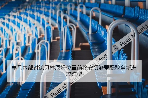 皇马内部讨论贝林厄姆位置前移安切洛蒂酝酿全新进攻阵型