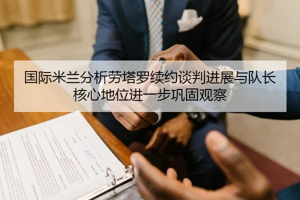国际米兰分析劳塔罗续约谈判进展与队长核心地位进一步巩固观察