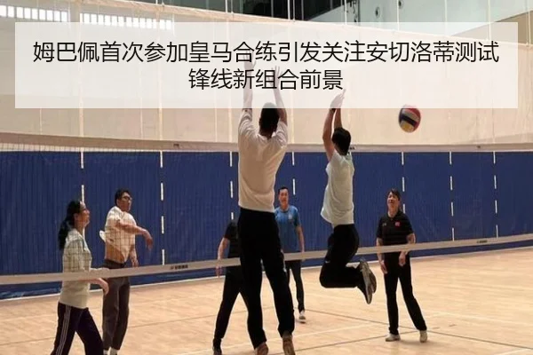 姆巴佩首次参加皇马合练引发关注安切洛蒂测试锋线新组合前景