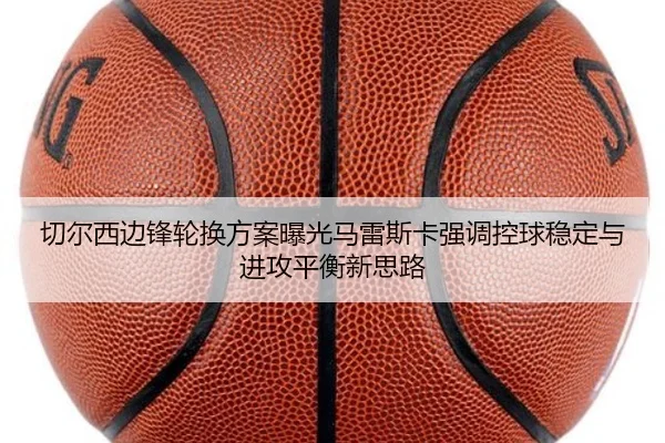 切尔西边锋轮换方案曝光马雷斯卡强调控球稳定与进攻平衡新思路