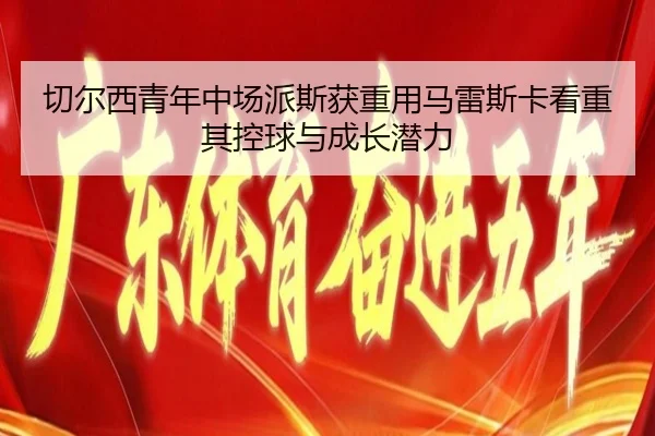切尔西青年中场派斯获重用马雷斯卡看重其控球与成长潜力
